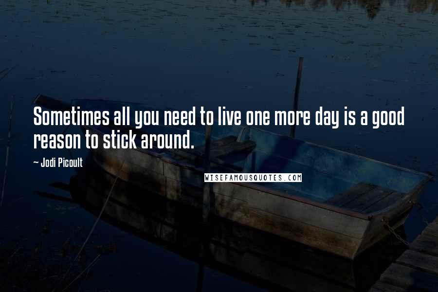 Jodi Picoult Quotes: Sometimes all you need to live one more day is a good reason to stick around.