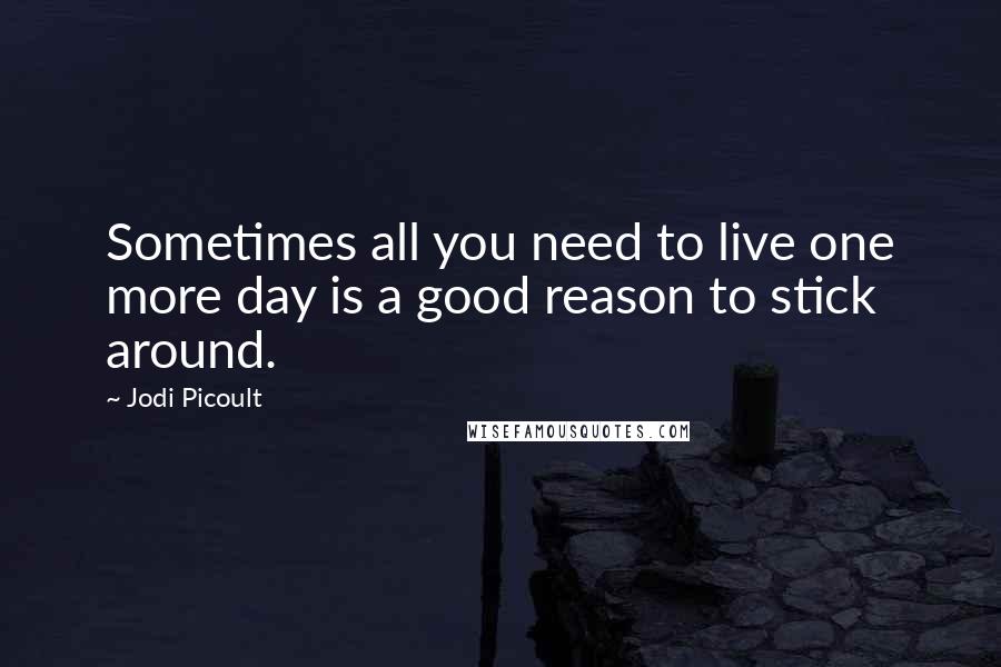 Jodi Picoult Quotes: Sometimes all you need to live one more day is a good reason to stick around.