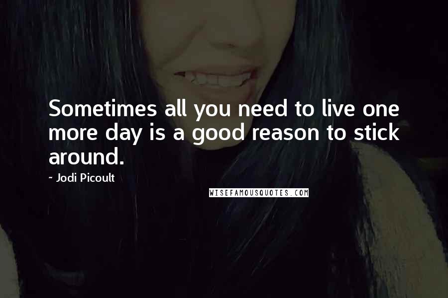 Jodi Picoult Quotes: Sometimes all you need to live one more day is a good reason to stick around.