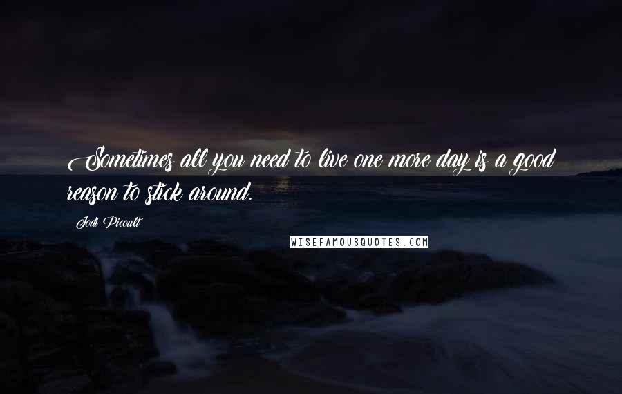 Jodi Picoult Quotes: Sometimes all you need to live one more day is a good reason to stick around.