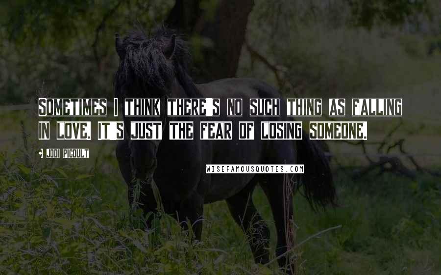 Jodi Picoult Quotes: Sometimes I think there's no such thing as falling in love. It's just the fear of losing someone.