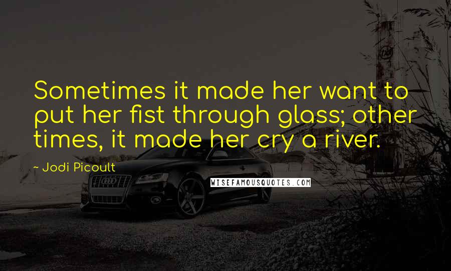 Jodi Picoult Quotes: Sometimes it made her want to put her fist through glass; other times, it made her cry a river.