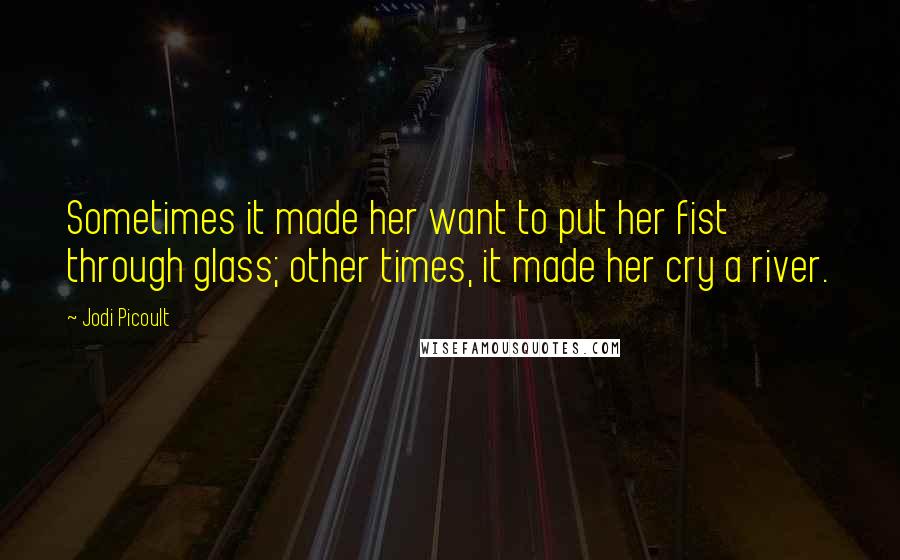 Jodi Picoult Quotes: Sometimes it made her want to put her fist through glass; other times, it made her cry a river.