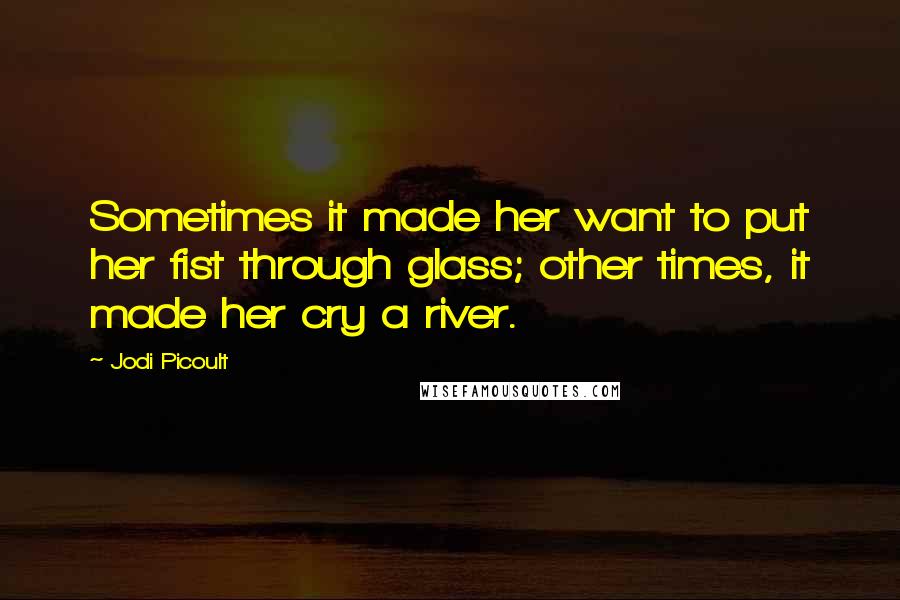 Jodi Picoult Quotes: Sometimes it made her want to put her fist through glass; other times, it made her cry a river.