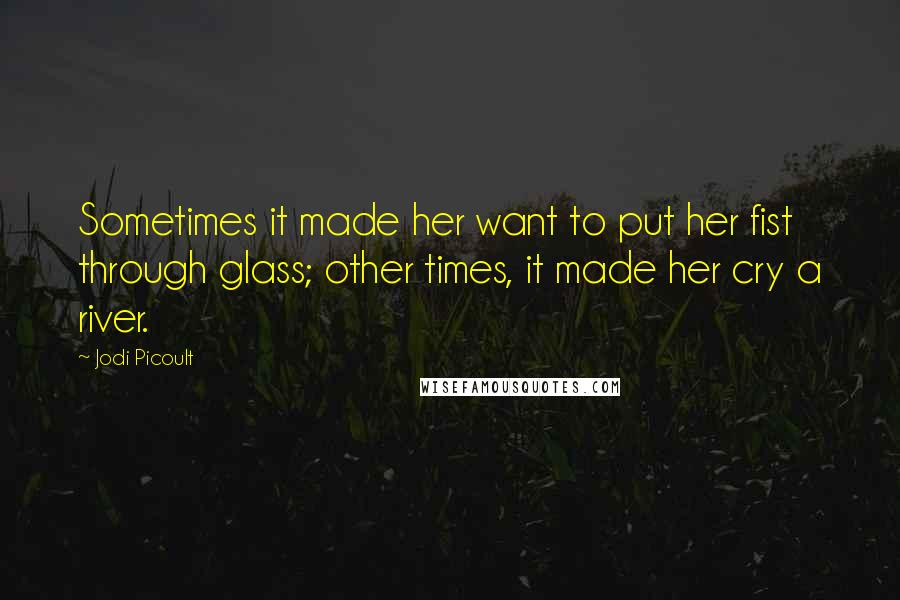 Jodi Picoult Quotes: Sometimes it made her want to put her fist through glass; other times, it made her cry a river.
