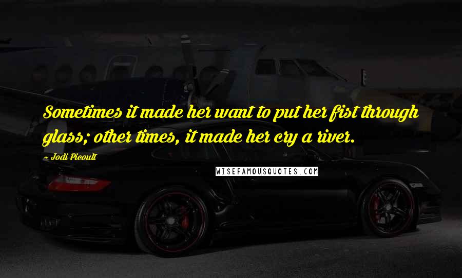 Jodi Picoult Quotes: Sometimes it made her want to put her fist through glass; other times, it made her cry a river.