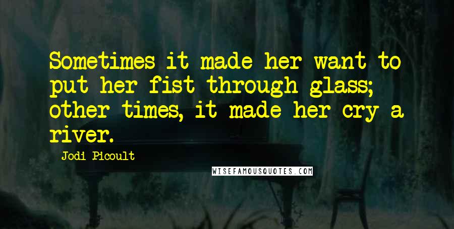 Jodi Picoult Quotes: Sometimes it made her want to put her fist through glass; other times, it made her cry a river.