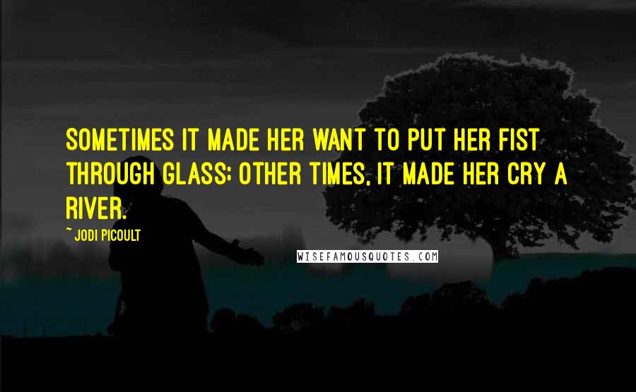 Jodi Picoult Quotes: Sometimes it made her want to put her fist through glass; other times, it made her cry a river.