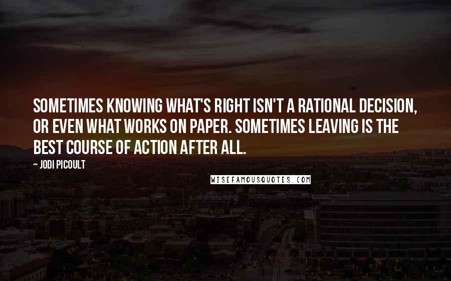 Jodi Picoult Quotes: Sometimes knowing what's right isn't a rational decision, or even what works on paper. Sometimes leaving is the best course of action after all.