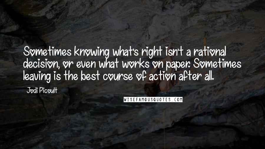 Jodi Picoult Quotes: Sometimes knowing what's right isn't a rational decision, or even what works on paper. Sometimes leaving is the best course of action after all.