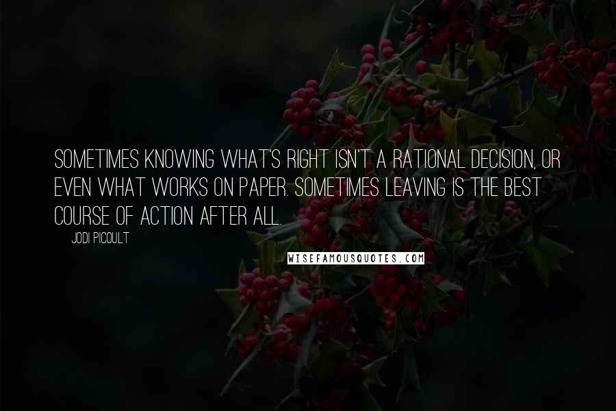 Jodi Picoult Quotes: Sometimes knowing what's right isn't a rational decision, or even what works on paper. Sometimes leaving is the best course of action after all.