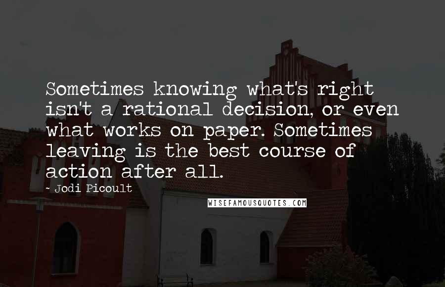 Jodi Picoult Quotes: Sometimes knowing what's right isn't a rational decision, or even what works on paper. Sometimes leaving is the best course of action after all.