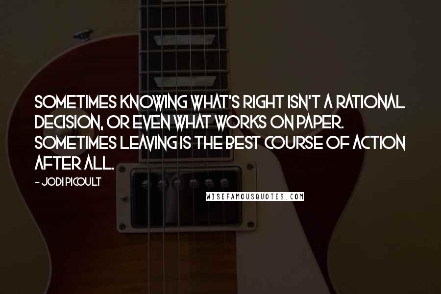 Jodi Picoult Quotes: Sometimes knowing what's right isn't a rational decision, or even what works on paper. Sometimes leaving is the best course of action after all.