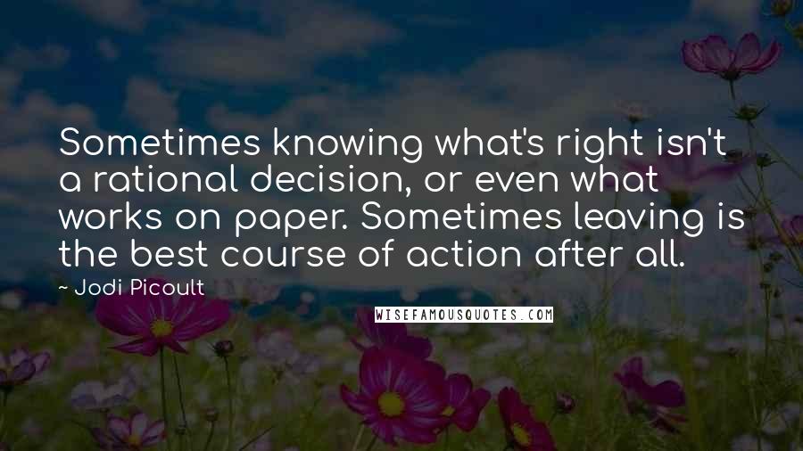 Jodi Picoult Quotes: Sometimes knowing what's right isn't a rational decision, or even what works on paper. Sometimes leaving is the best course of action after all.