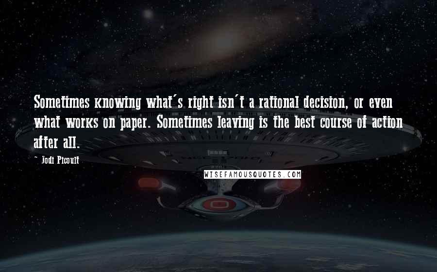 Jodi Picoult Quotes: Sometimes knowing what's right isn't a rational decision, or even what works on paper. Sometimes leaving is the best course of action after all.