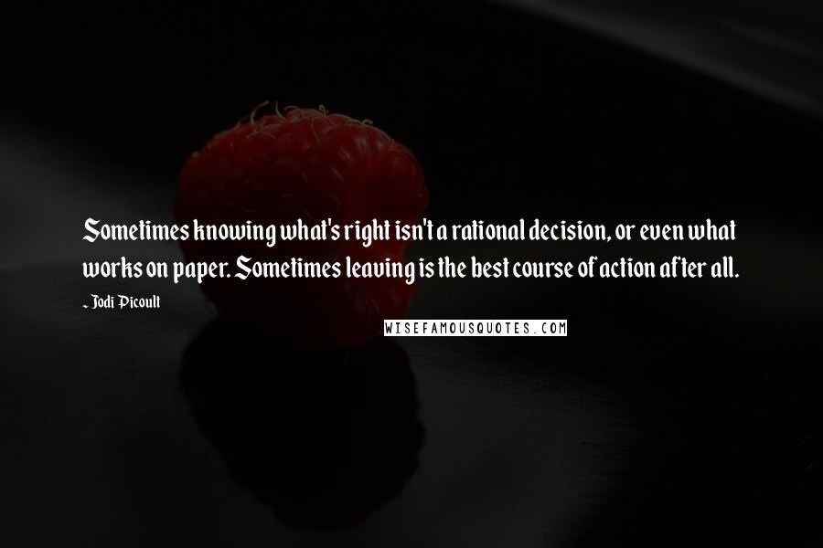 Jodi Picoult Quotes: Sometimes knowing what's right isn't a rational decision, or even what works on paper. Sometimes leaving is the best course of action after all.