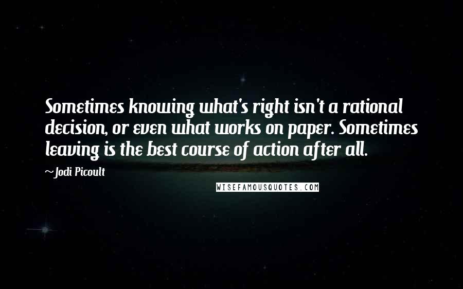 Jodi Picoult Quotes: Sometimes knowing what's right isn't a rational decision, or even what works on paper. Sometimes leaving is the best course of action after all.