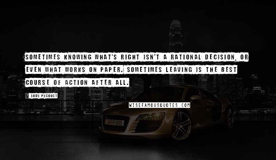 Jodi Picoult Quotes: Sometimes knowing what's right isn't a rational decision, or even what works on paper. Sometimes leaving is the best course of action after all.