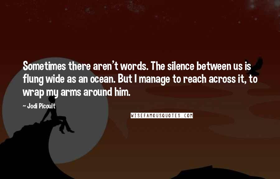 Jodi Picoult Quotes: Sometimes there aren't words. The silence between us is flung wide as an ocean. But I manage to reach across it, to wrap my arms around him.