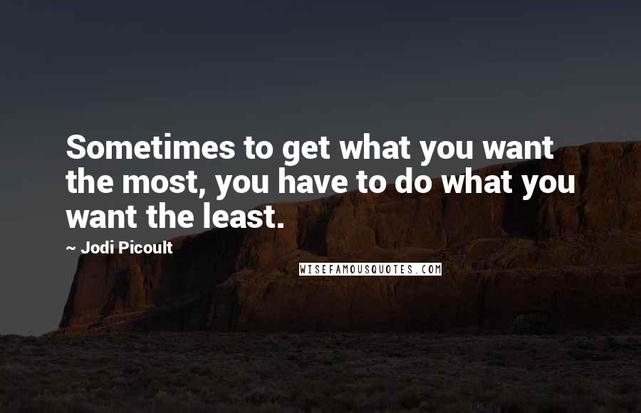 Jodi Picoult Quotes: Sometimes to get what you want the most, you have to do what you want the least.