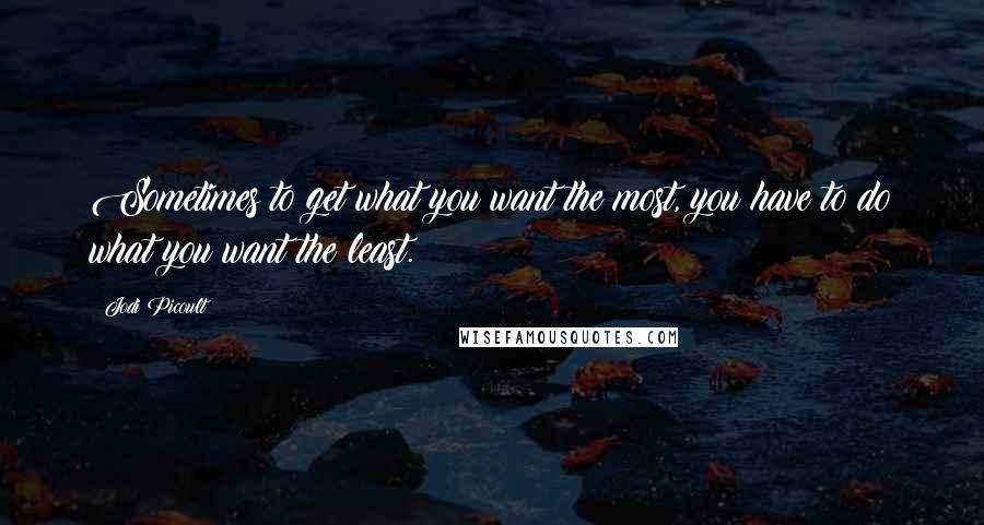 Jodi Picoult Quotes: Sometimes to get what you want the most, you have to do what you want the least.