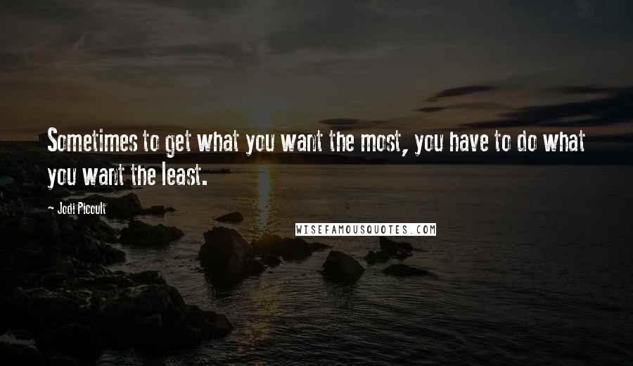 Jodi Picoult Quotes: Sometimes to get what you want the most, you have to do what you want the least.