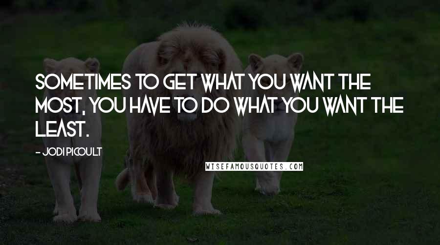 Jodi Picoult Quotes: Sometimes to get what you want the most, you have to do what you want the least.