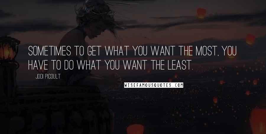 Jodi Picoult Quotes: Sometimes to get what you want the most, you have to do what you want the least.
