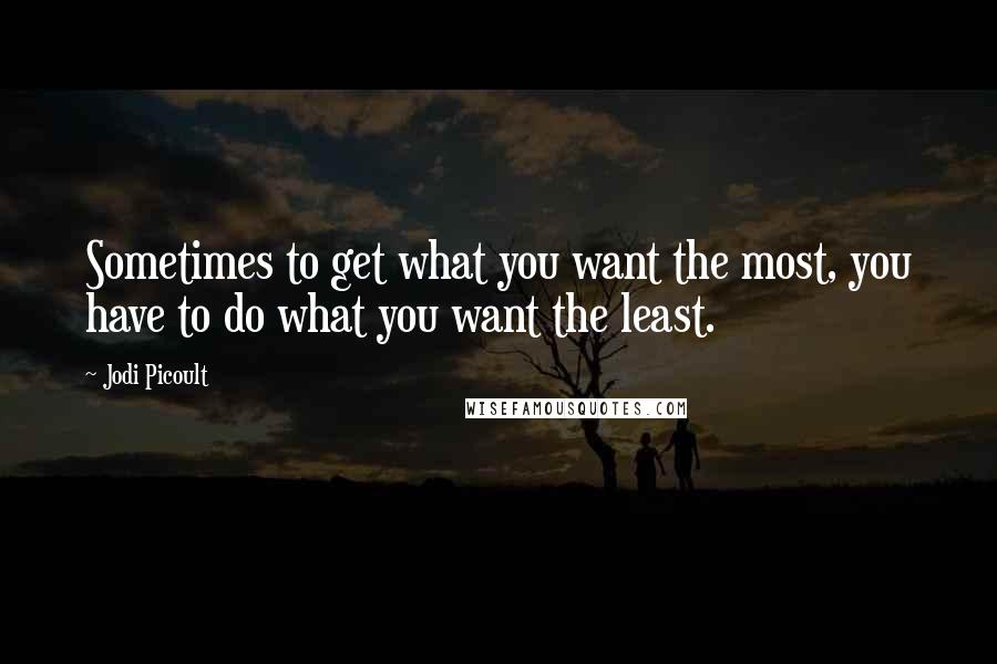 Jodi Picoult Quotes: Sometimes to get what you want the most, you have to do what you want the least.