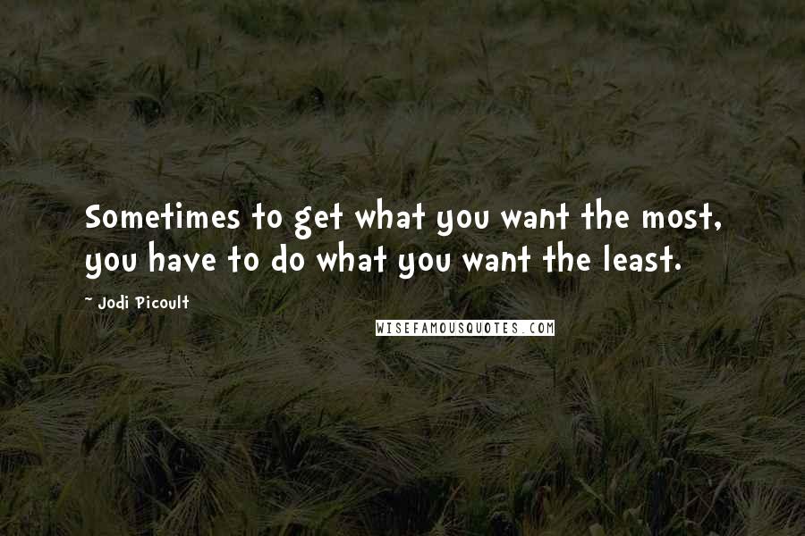 Jodi Picoult Quotes: Sometimes to get what you want the most, you have to do what you want the least.