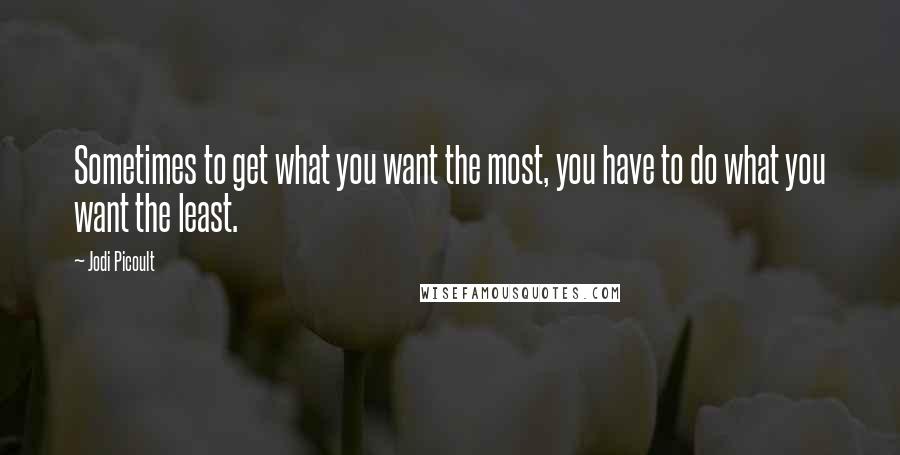 Jodi Picoult Quotes: Sometimes to get what you want the most, you have to do what you want the least.