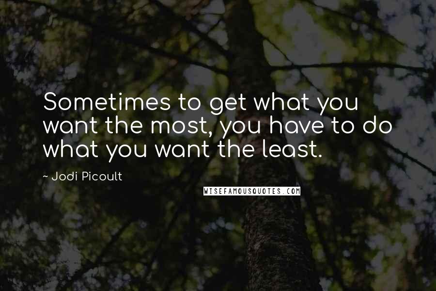 Jodi Picoult Quotes: Sometimes to get what you want the most, you have to do what you want the least.