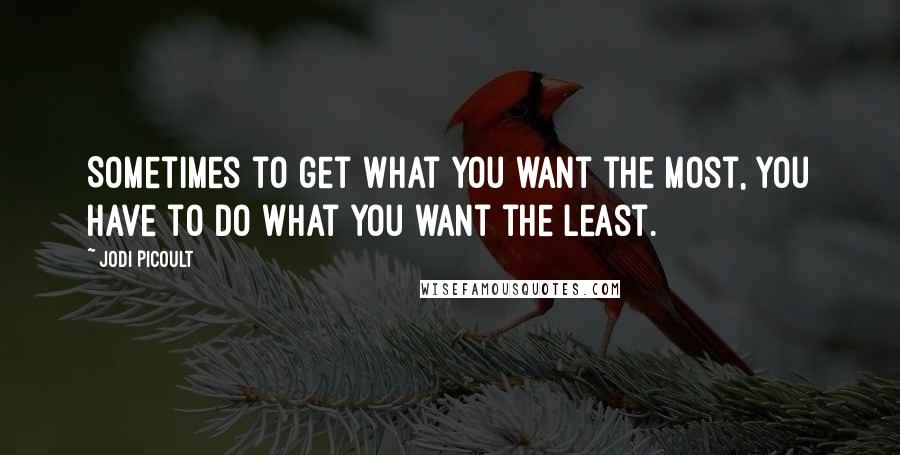 Jodi Picoult Quotes: Sometimes to get what you want the most, you have to do what you want the least.