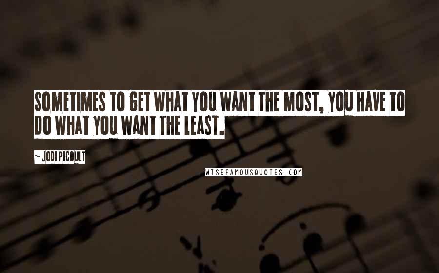 Jodi Picoult Quotes: Sometimes to get what you want the most, you have to do what you want the least.