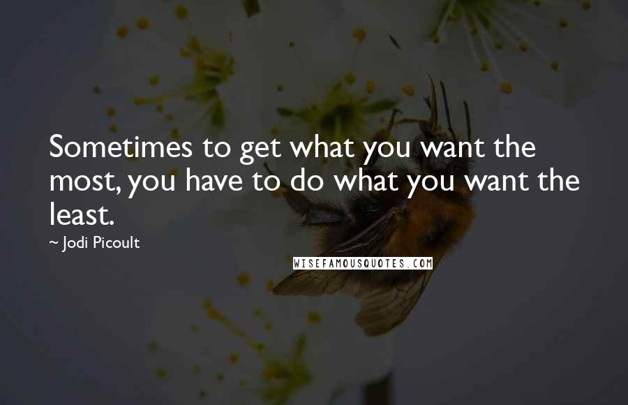 Jodi Picoult Quotes: Sometimes to get what you want the most, you have to do what you want the least.