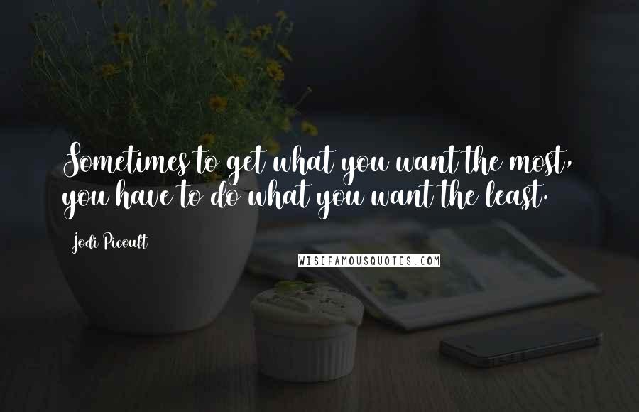 Jodi Picoult Quotes: Sometimes to get what you want the most, you have to do what you want the least.