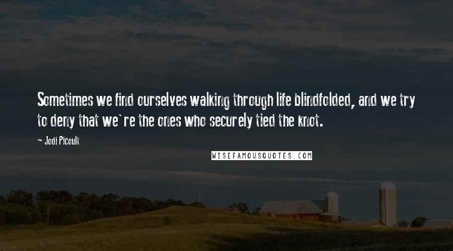 Jodi Picoult Quotes: Sometimes we find ourselves walking through life blindfolded, and we try to deny that we're the ones who securely tied the knot.