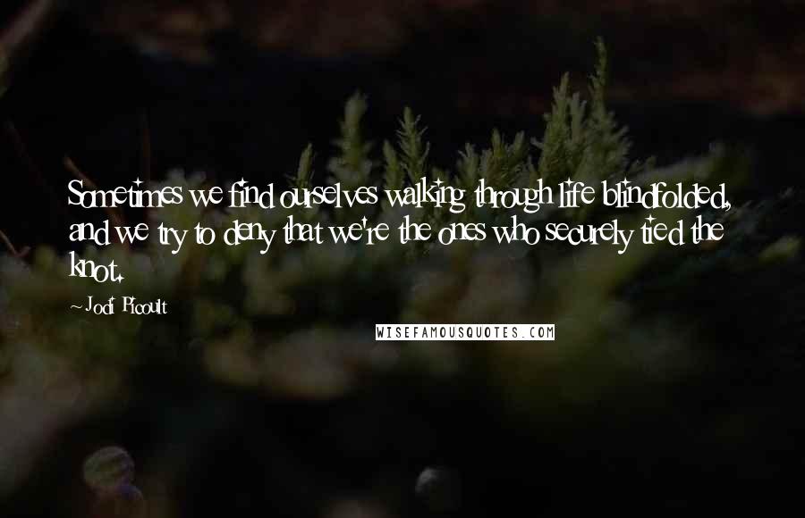 Jodi Picoult Quotes: Sometimes we find ourselves walking through life blindfolded, and we try to deny that we're the ones who securely tied the knot.