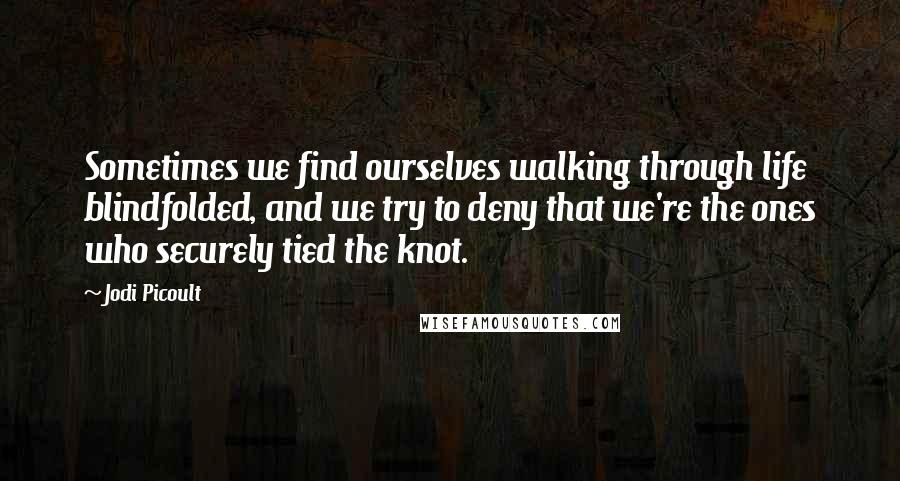 Jodi Picoult Quotes: Sometimes we find ourselves walking through life blindfolded, and we try to deny that we're the ones who securely tied the knot.