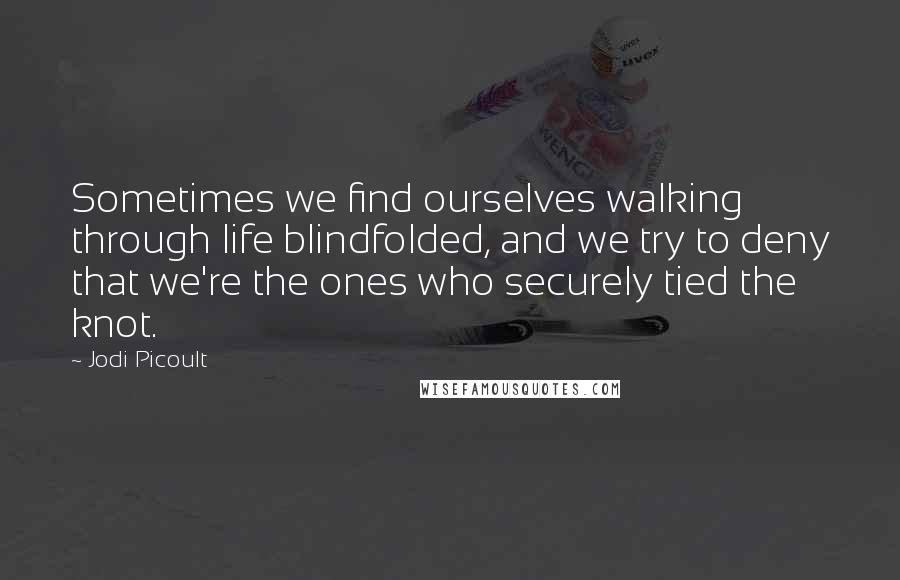 Jodi Picoult Quotes: Sometimes we find ourselves walking through life blindfolded, and we try to deny that we're the ones who securely tied the knot.