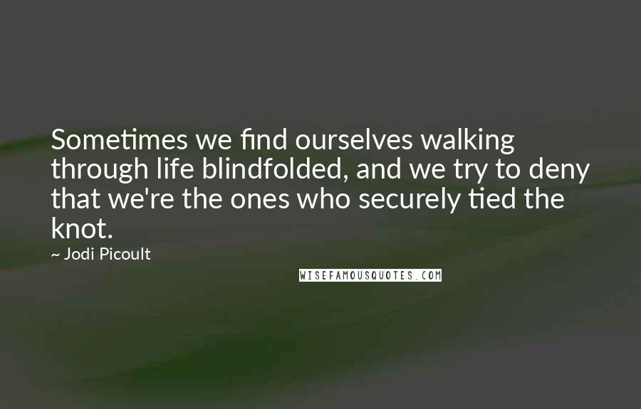 Jodi Picoult Quotes: Sometimes we find ourselves walking through life blindfolded, and we try to deny that we're the ones who securely tied the knot.