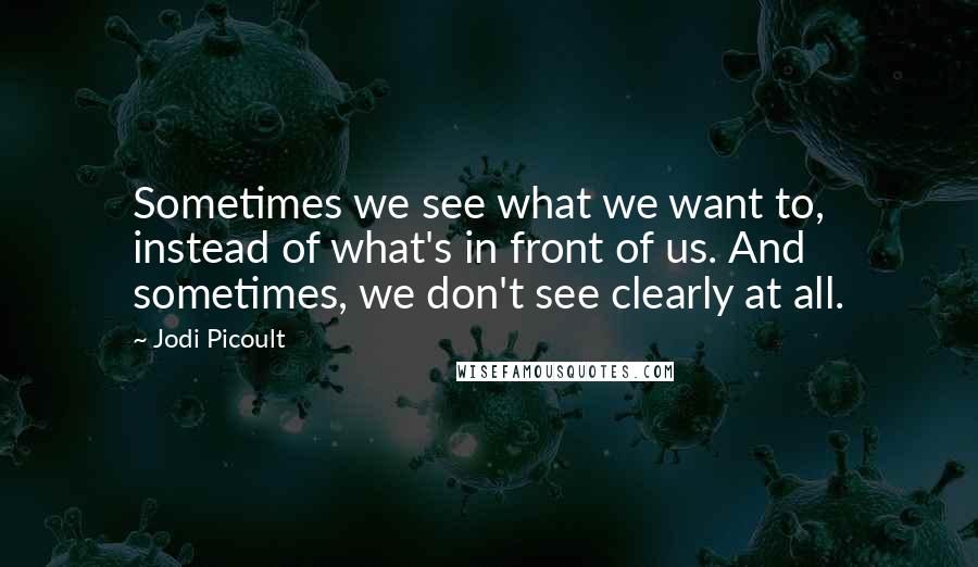 Jodi Picoult Quotes: Sometimes we see what we want to, instead of what's in front of us. And sometimes, we don't see clearly at all.