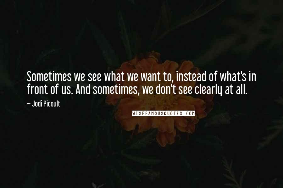 Jodi Picoult Quotes: Sometimes we see what we want to, instead of what's in front of us. And sometimes, we don't see clearly at all.
