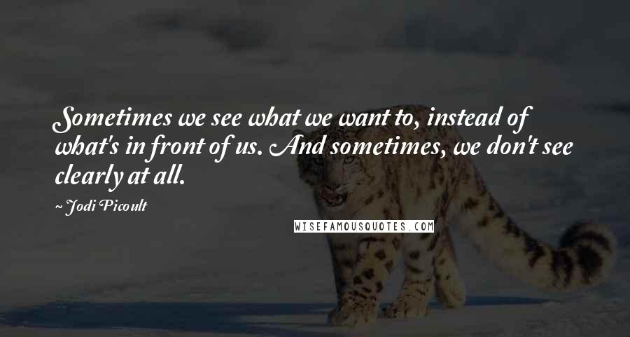 Jodi Picoult Quotes: Sometimes we see what we want to, instead of what's in front of us. And sometimes, we don't see clearly at all.