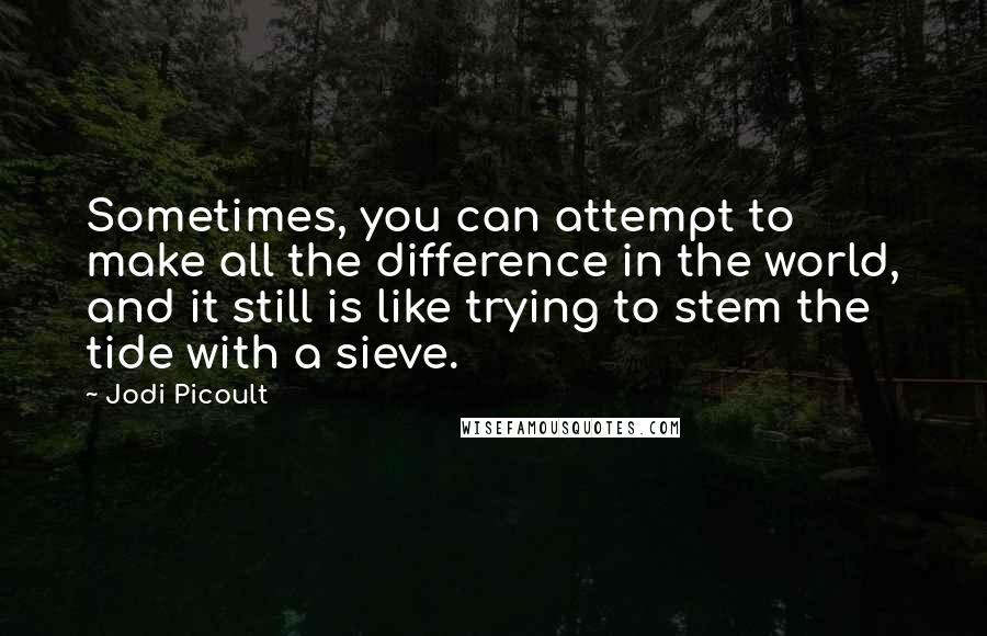 Jodi Picoult Quotes: Sometimes, you can attempt to make all the difference in the world, and it still is like trying to stem the tide with a sieve.