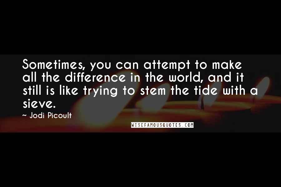 Jodi Picoult Quotes: Sometimes, you can attempt to make all the difference in the world, and it still is like trying to stem the tide with a sieve.