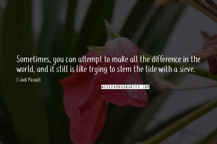 Jodi Picoult Quotes: Sometimes, you can attempt to make all the difference in the world, and it still is like trying to stem the tide with a sieve.