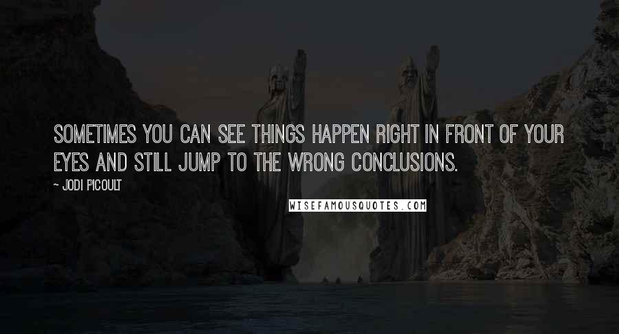 Jodi Picoult Quotes: Sometimes you can see things happen right in front of your eyes and still jump to the wrong conclusions.