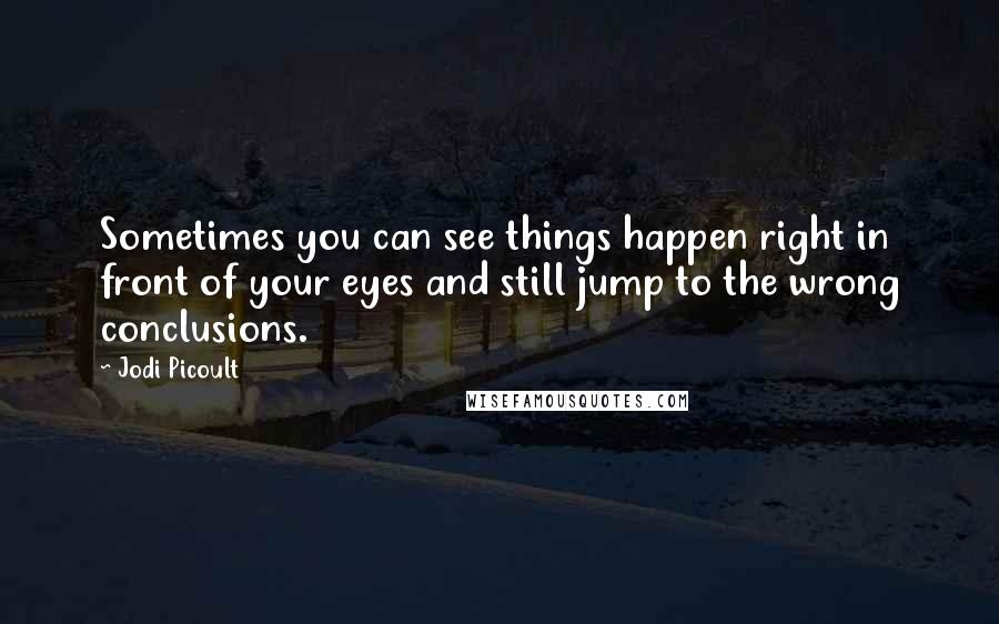 Jodi Picoult Quotes: Sometimes you can see things happen right in front of your eyes and still jump to the wrong conclusions.