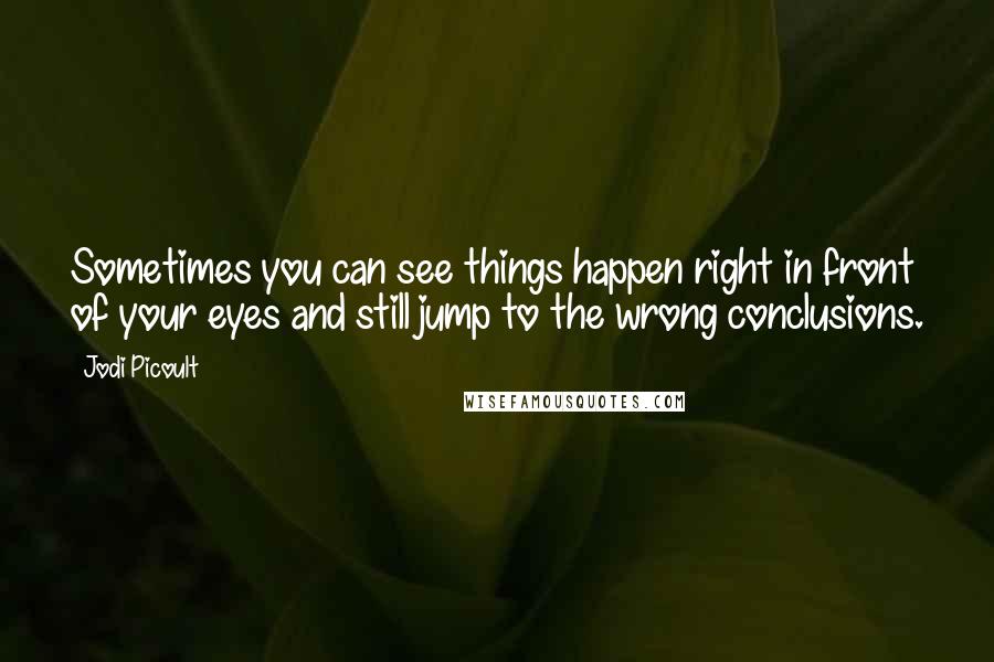 Jodi Picoult Quotes: Sometimes you can see things happen right in front of your eyes and still jump to the wrong conclusions.